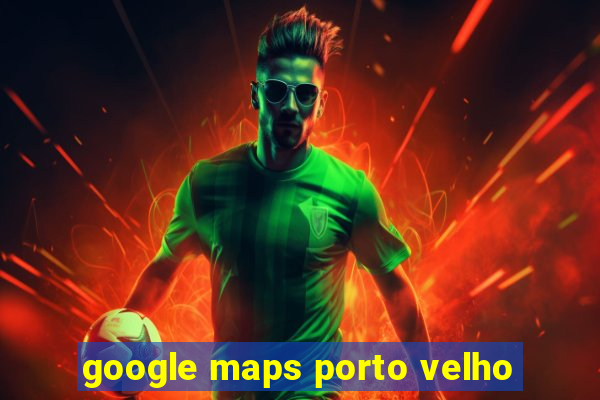 google maps porto velho